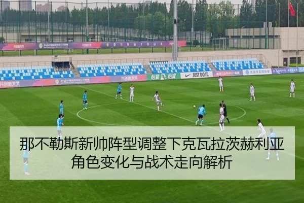 那不勒斯新帅阵型调整下克瓦拉茨赫利亚角色变化与战术走向解析