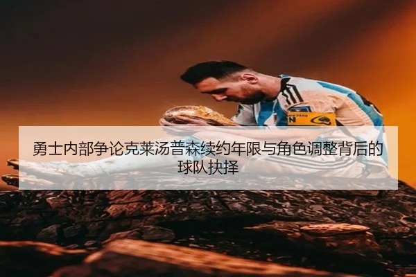 勇士内部争论克莱汤普森续约年限与角色调整背后的球队抉择