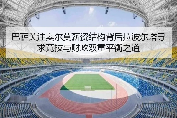 巴萨关注奥尔莫薪资结构背后拉波尔塔寻求竞技与财政双重平衡之道
