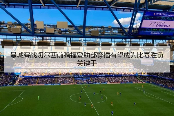 曼城客战切尔西前瞻福登肋部穿插有望成为比赛胜负关键手