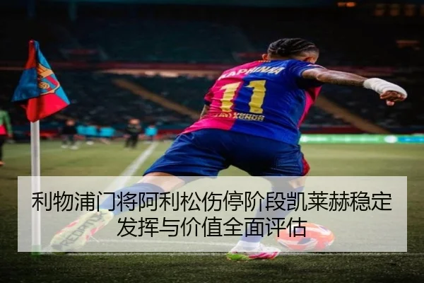 利物浦门将阿利松伤停阶段凯莱赫稳定发挥与价值全面评估